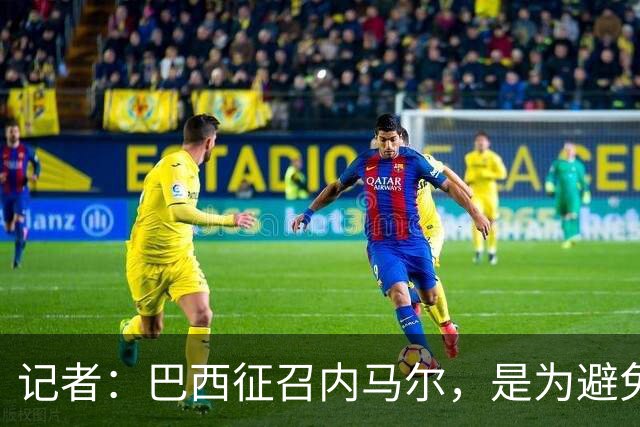 记者：巴西征召内马尔，是为避免他缺席成为球队表现不佳的借口